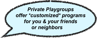 
Private Playgroups offer *customized* programs for you & your friends
or neighbors
